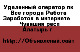 Удаленный оператор пк - Все города Работа » Заработок в интернете   . Чувашия респ.,Алатырь г.